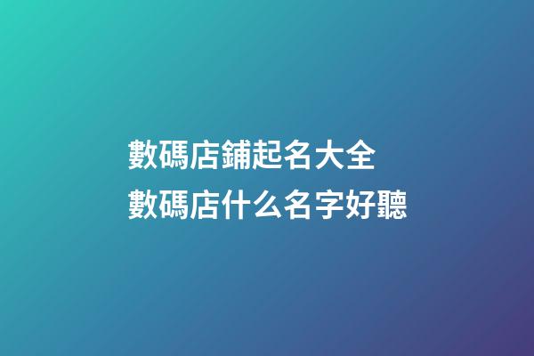 數碼店鋪起名大全 數碼店什么名字好聽-第1張-店鋪起名-玄機派